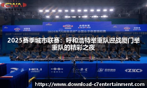 2025赛季城市联赛：呼和浩特举重队迎战厦门举重队的精彩之夜